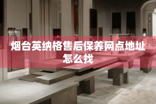 煙臺英納格售后保養(yǎng)網(wǎng)點地址怎么找