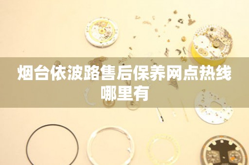 煙臺依波路售后保養(yǎng)網(wǎng)點熱線哪里有