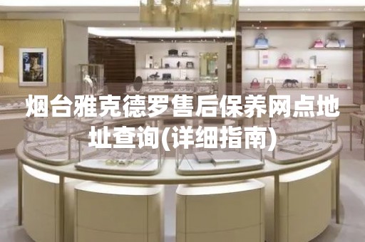 煙臺雅克德羅售后保養(yǎng)網(wǎng)點地址查詢(詳細指南)