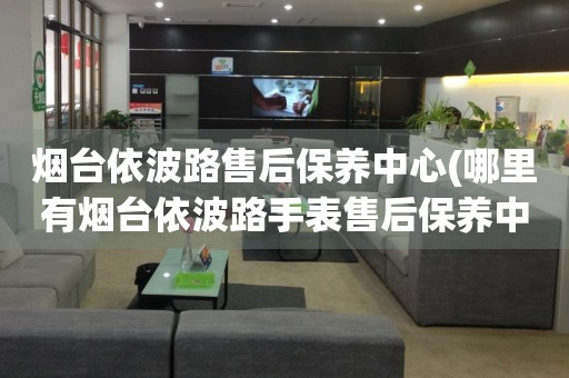 煙臺依波路售后保養(yǎng)中心(哪里有煙臺依波路手表售后保養(yǎng)中心網(wǎng)點)