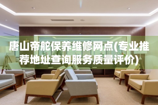 唐山帝舵保養(yǎng)維修網(wǎng)點(專業(yè)推薦地址查詢服務質(zhì)量評價)