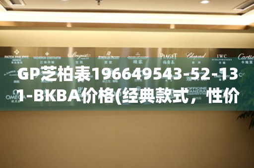 GP芝柏表196649543-52-131-BKBA價格(經(jīng)典款式，性價比高，購買攻略)