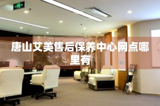 唐山艾美售后保養(yǎng)中心網(wǎng)點哪里有