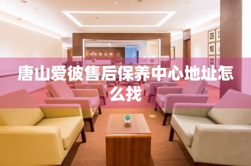 唐山愛彼售后保養(yǎng)中心地址怎么找