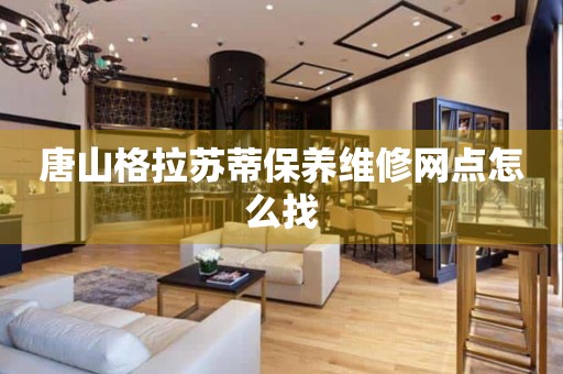 唐山格拉蘇蒂保養(yǎng)維修網(wǎng)點(diǎn)怎么找