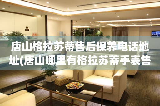 唐山格拉蘇蒂售后保養(yǎng)電話地址(唐山哪里有格拉蘇蒂手表售后保養(yǎng)服務(wù))