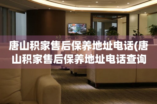 唐山積家售后保養(yǎng)地址電話(唐山積家售后保養(yǎng)地址電話查詢攻略)