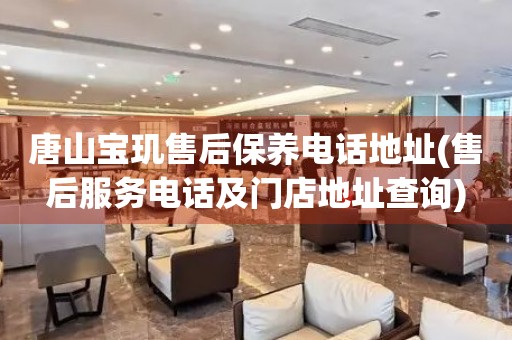 唐山寶璣售后保養(yǎng)電話地址(售后服務(wù)電話及門店地址查詢)