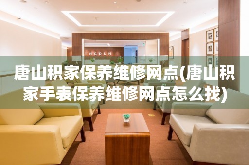 唐山積家保養(yǎng)維修網(wǎng)點(唐山積家手表保養(yǎng)維修網(wǎng)點怎么找)