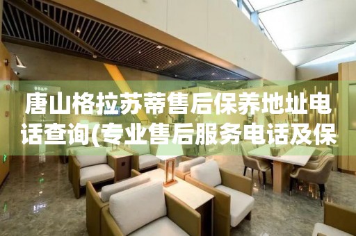 唐山格拉蘇蒂售后保養(yǎng)地址電話查詢(專業(yè)售后服務電話及保養(yǎng)地址查詢方法)