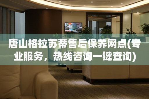 唐山格拉蘇蒂售后保養(yǎng)網(wǎng)點(專業(yè)服務，熱線咨詢一鍵查詢)