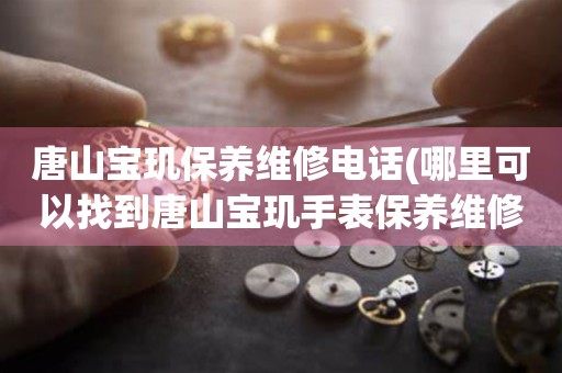 唐山寶璣保養(yǎng)維修電話(哪里可以找到唐山寶璣手表保養(yǎng)維修服務)