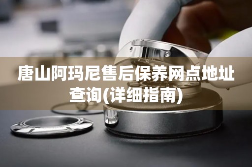 唐山阿瑪尼售后保養(yǎng)網點地址查詢(詳細指南)