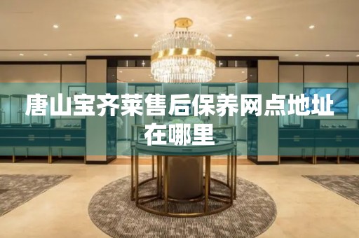 唐山寶齊萊售后保養(yǎng)網點地址在哪里