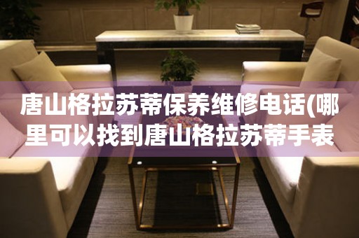 唐山格拉蘇蒂保養(yǎng)維修電話(哪里可以找到唐山格拉蘇蒂手表保養(yǎng)維修服務)