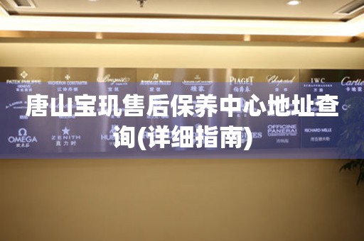 唐山寶璣售后保養(yǎng)中心地址查詢(詳細指南)