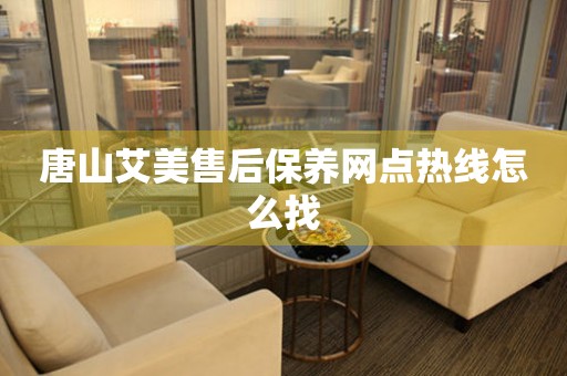 唐山艾美售后保養(yǎng)網點熱線怎么找