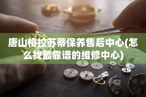 唐山格拉蘇蒂保養(yǎng)售后中心(怎么找最靠譜的維修中心)