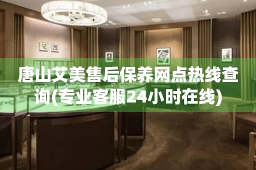唐山艾美售后保養(yǎng)網(wǎng)點(diǎn)熱線查詢(專業(yè)客服24小時(shí)在線)