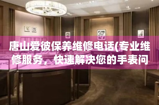 唐山愛彼保養(yǎng)維修電話(專業(yè)維修服務(wù)，快速解決您的手表問題)
