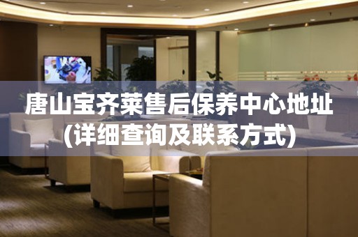 唐山寶齊萊售后保養(yǎng)中心地址(詳細(xì)查詢及聯(lián)系方式)