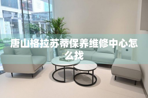 唐山格拉蘇蒂保養(yǎng)維修中心怎么找