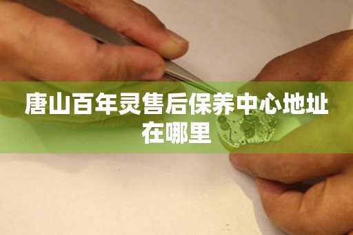 唐山百年靈售后保養(yǎng)中心地址在哪里