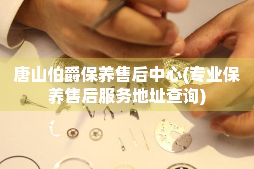 唐山伯爵保養(yǎng)售后中心(專業(yè)保養(yǎng)售后服務地址查詢)