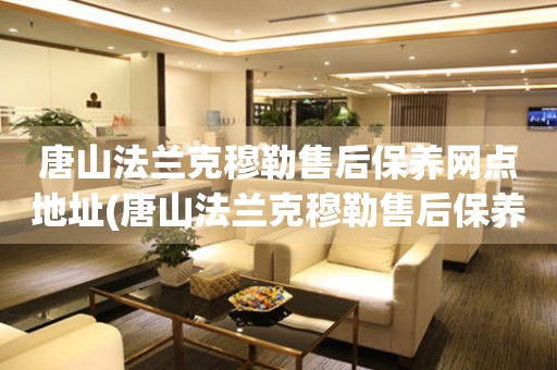 唐山法蘭克穆勒售后保養(yǎng)網(wǎng)點地址(唐山法蘭克穆勒售后保養(yǎng)網(wǎng)點地址查詢攻略)