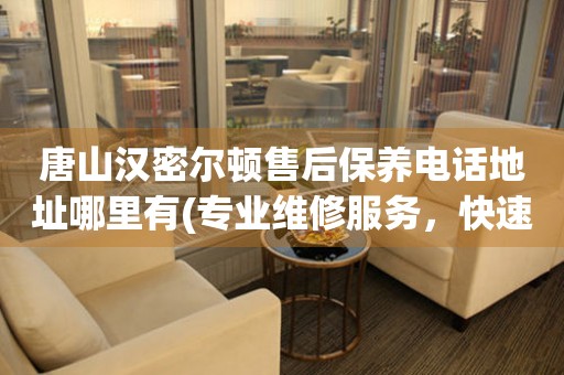 唐山漢密爾頓售后保養(yǎng)電話地址哪里有(專業(yè)維修服務，快速解決您的手表問題)