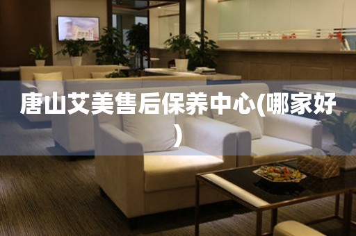 唐山艾美售后保養(yǎng)中心(哪家好)