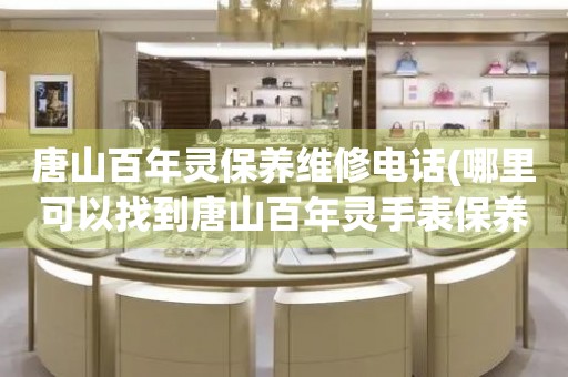 唐山百年靈保養(yǎng)維修電話(哪里可以找到唐山百年靈手表保養(yǎng)維修服務)
