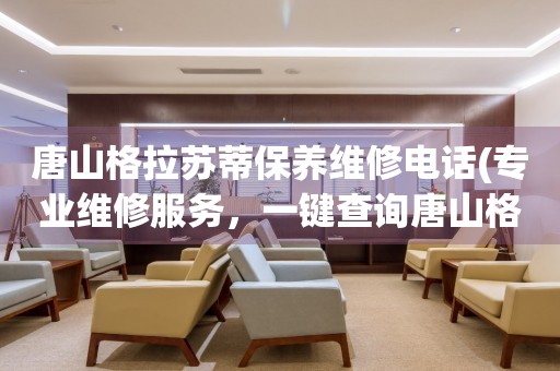 唐山格拉蘇蒂保養(yǎng)維修電話(專業(yè)維修服務(wù)，一鍵查詢唐山格拉蘇蒂保養(yǎng)維修電話)
