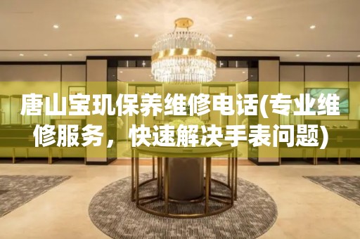 唐山寶璣保養(yǎng)維修電話(專業(yè)維修服務(wù)，快速解決手表問題)