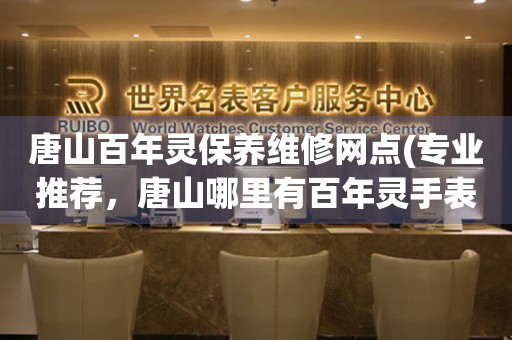 唐山百年靈保養(yǎng)維修網(wǎng)點(diǎn)(專業(yè)推薦，唐山哪里有百年靈手表維修服務(wù))