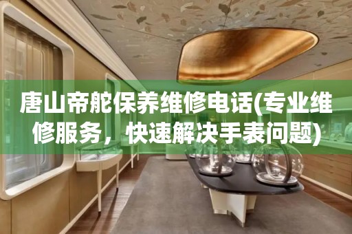 唐山帝舵保養(yǎng)維修電話(專業(yè)維修服務(wù)，快速解決手表問題)