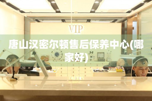 唐山漢密爾頓售后保養(yǎng)中心(哪家好)