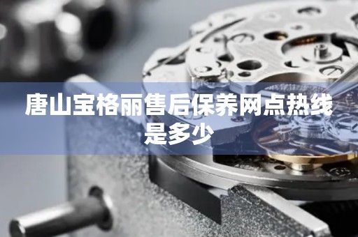 唐山寶格麗售后保養(yǎng)網(wǎng)點(diǎn)熱線是多少