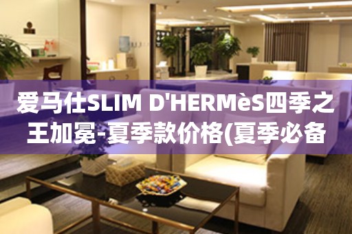 愛馬仕SLIM D'HERMèS四季之王加冕-夏季款價格(夏季必備，四季之王的時尚之選)