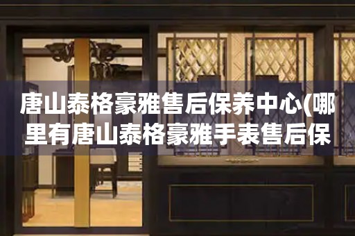 唐山泰格豪雅售后保養(yǎng)中心(哪里有唐山泰格豪雅手表售后保養(yǎng)中心網(wǎng)點)