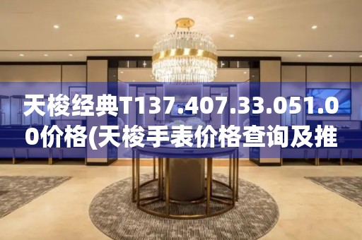 天梭經(jīng)典T137.407.33.051.00價格(天梭手表價格查詢及推薦)