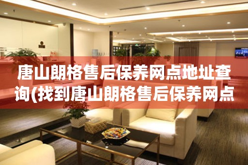 唐山朗格售后保養(yǎng)網(wǎng)點(diǎn)地址查詢(找到唐山朗格售后保養(yǎng)網(wǎng)點(diǎn)地址的方法)