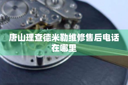 唐山理查德米勒維修售后電話在哪里