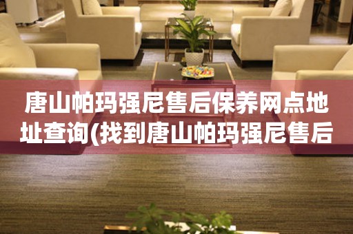 唐山帕瑪強(qiáng)尼售后保養(yǎng)網(wǎng)點(diǎn)地址查詢(找到唐山帕瑪強(qiáng)尼售后保養(yǎng)網(wǎng)點(diǎn)地址的方法)