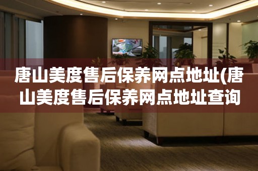 唐山美度售后保養(yǎng)網(wǎng)點(diǎn)地址(唐山美度售后保養(yǎng)網(wǎng)點(diǎn)地址查詢攻略)