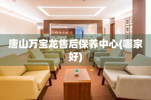唐山萬(wàn)寶龍售后保養(yǎng)中心(哪家好)