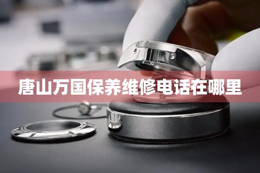 唐山萬(wàn)國(guó)保養(yǎng)維修電話(huà)在哪里