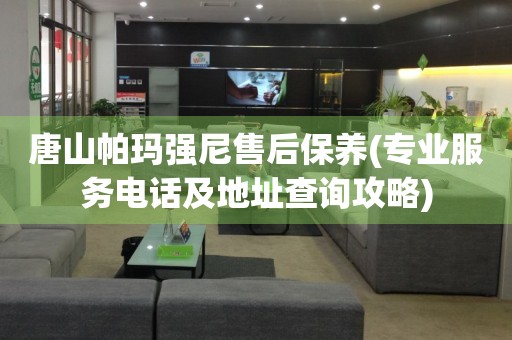 唐山帕瑪強(qiáng)尼售后保養(yǎng)(專(zhuān)業(yè)服務(wù)電話(huà)及地址查詢(xún)攻略)