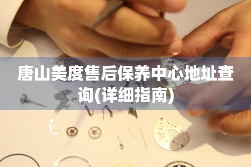 唐山美度售后保養(yǎng)中心地址查詢(詳細(xì)指南)