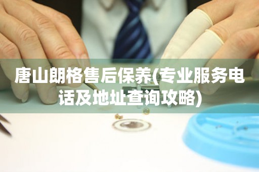 唐山朗格售后保養(yǎng)(專業(yè)服務(wù)電話及地址查詢攻略)